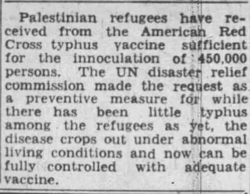 Palestinian refugees have received from the American Red Cross typhus vaccine sufficient for the inoculation of 450,000 persons — Portland Press Herald, 13 February 1949